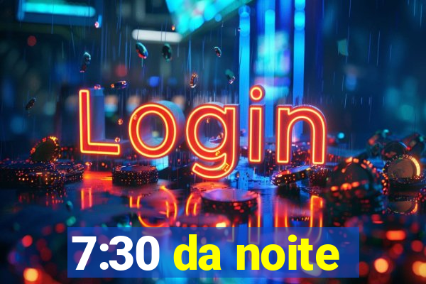 7:30 da noite